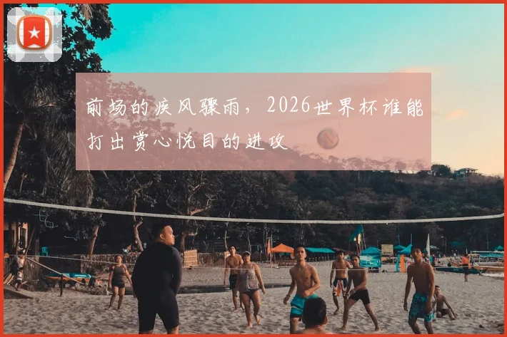 前场的疾风骤雨,2026世界杯谁能打出赏心悦目的进攻