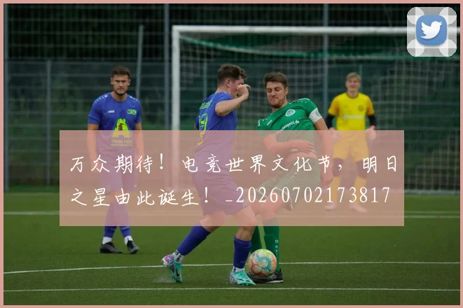 万众期待！电竞世界文化节，明日之星由此诞生！_20260702173817