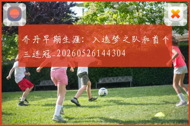 乔丹早期生涯:入选梦之队和首个三连冠_20260526144304