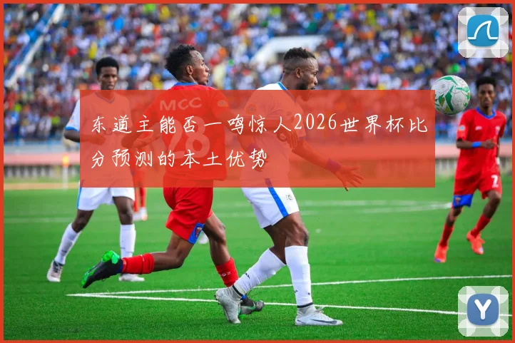 东道主能否一鸣惊人2026世界杯比分预测的本土优势