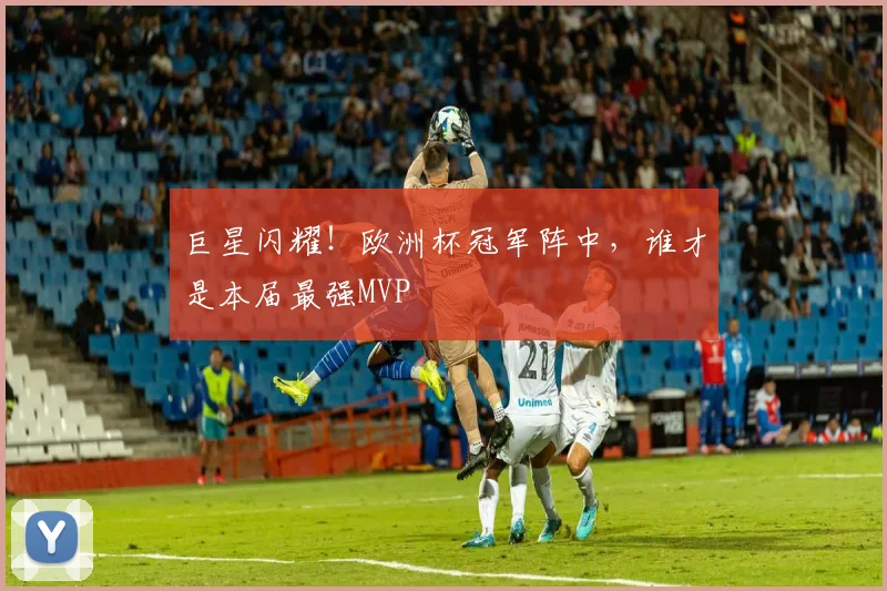 巨星闪耀！欧洲杯冠军阵中，谁才是本届最强MVP