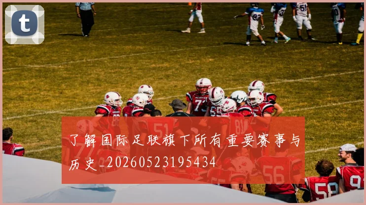 了解国际足联旗下所有重要赛事与历史_20260523195434