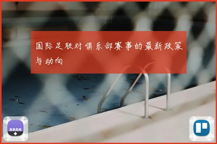 国际足联对俱乐部赛事的最新政策与动向
