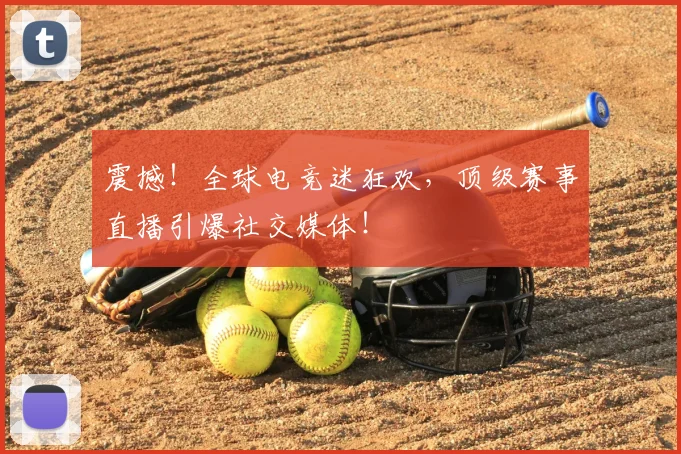 震撼!全球电竞迷狂欢,顶级赛事直播引爆社交媒体!