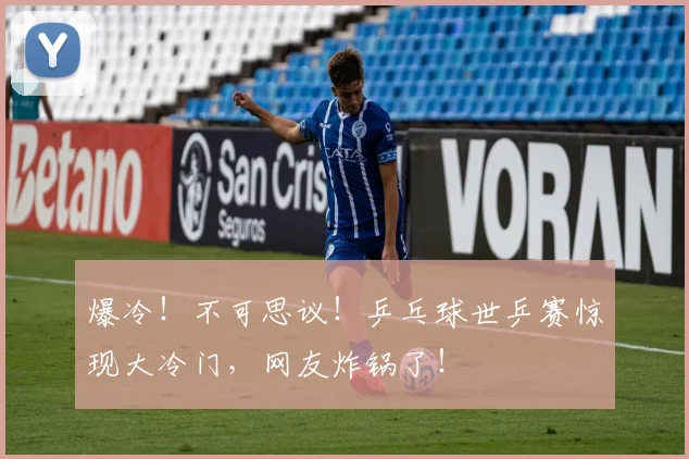 爆冷!不可思议!乒乓球世乒赛惊现大冷门,网友炸锅了!