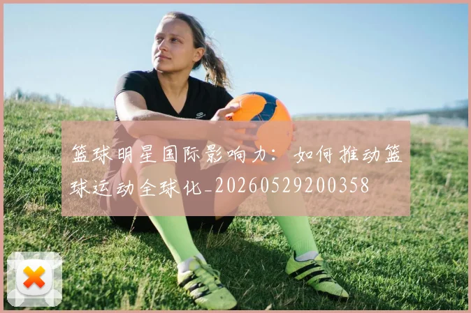 篮球明星国际影响力：如何推动篮球运动全球化_20260529200358