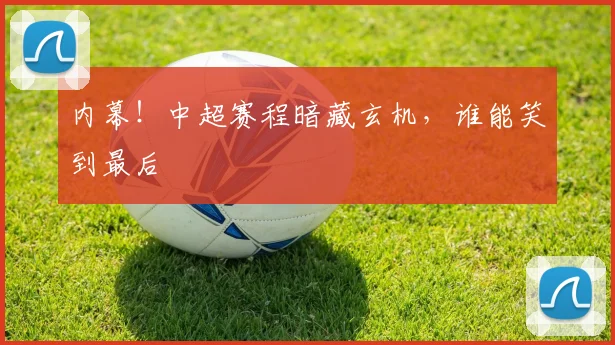 内幕！中超赛程暗藏玄机，谁能笑到最后
