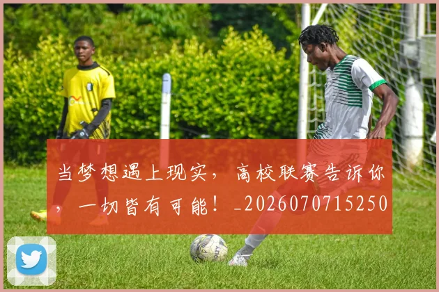 当梦想遇上现实,高校联赛告诉你,一切皆有可能!_20260707152508