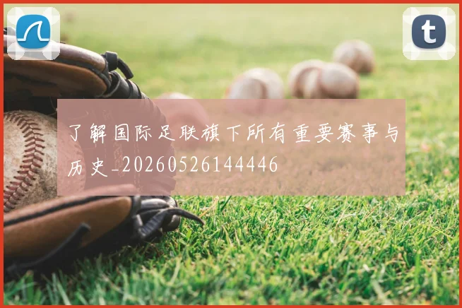 了解国际足联旗下所有重要赛事与历史_20260526144446
