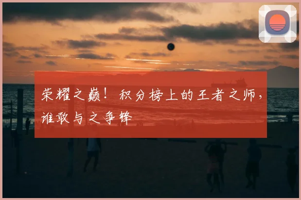 荣耀之巅！积分榜上的王者之师，谁敢与之争锋
