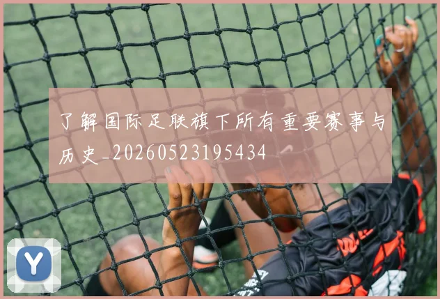 了解国际足联旗下所有重要赛事与历史_20260523195434