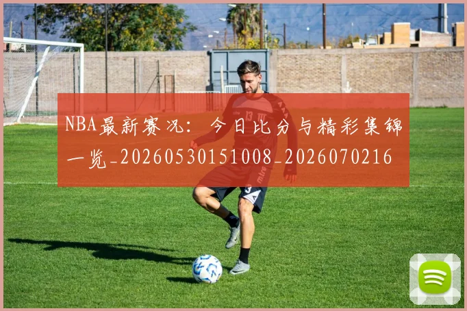NBA最新赛况：今日比分与精彩集锦一览_20260530151008_20260702165315