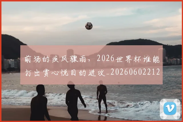 前场的疾风骤雨，2026世界杯谁能打出赏心悦目的进攻_20260602212604