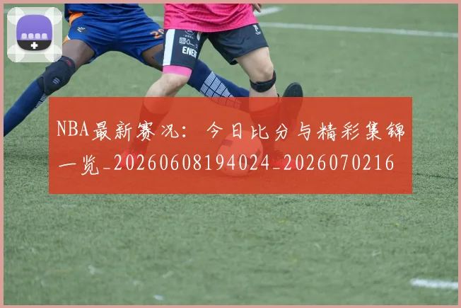 NBA最新赛况：今日比分与精彩集锦一览_20260608194024_20260702165317