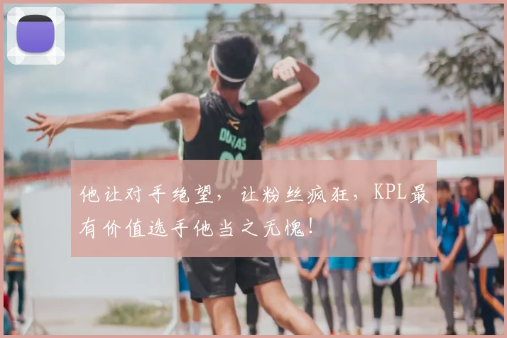 他让对手绝望,让粉丝疯狂,KPL最有价值选手他当之无愧!