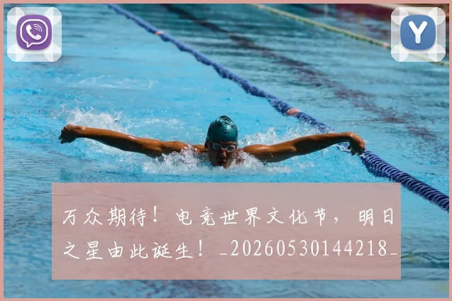 万众期待！电竞世界文化节，明日之星由此诞生！_20260530144218_20260702173818