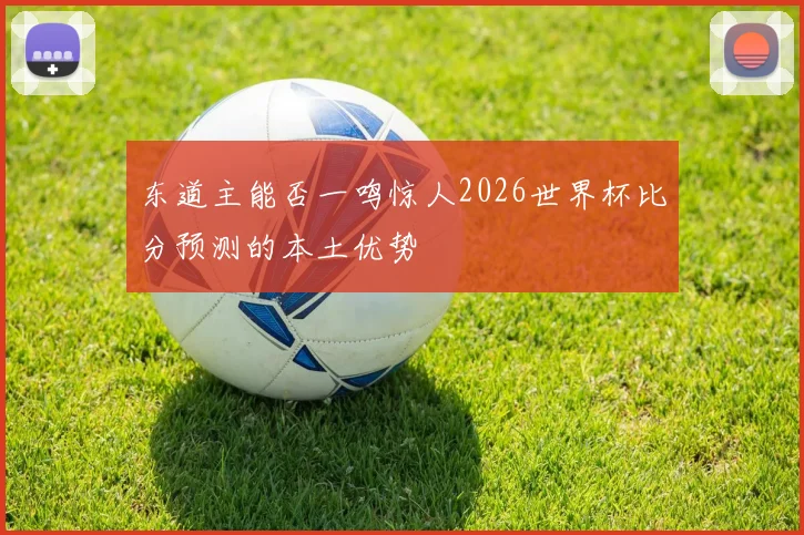 东道主能否一鸣惊人2026世界杯比分预测的本土优势