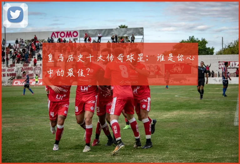 皇马历史十大传奇球星：谁是你心中的最佳？