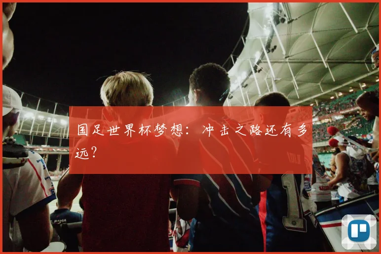 国足世界杯梦想：冲击之路还有多远？