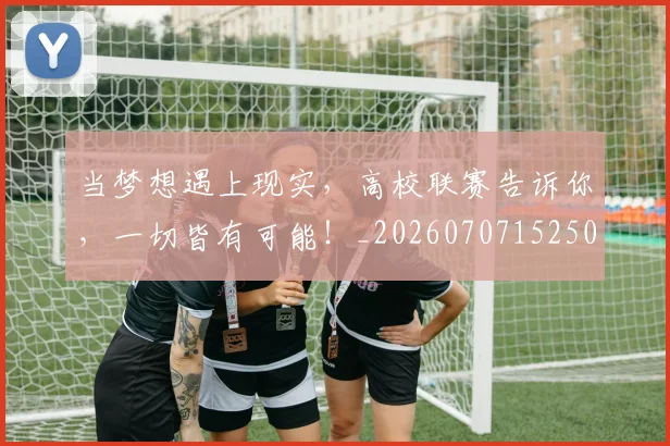当梦想遇上现实,高校联赛告诉你,一切皆有可能!_20260707152508