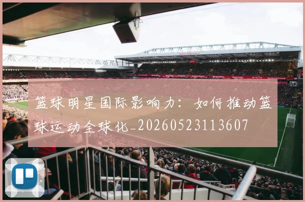篮球明星国际影响力：如何推动篮球运动全球化_20260523113607
