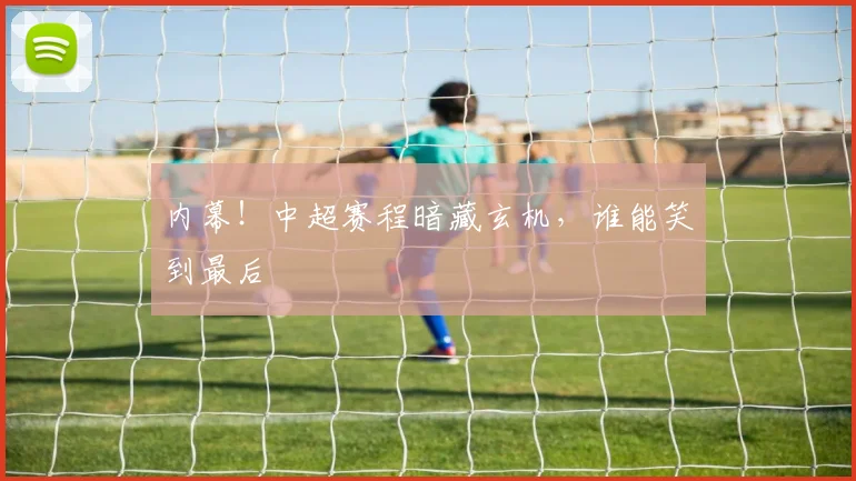 内幕!中超赛程暗藏玄机,谁能笑到最后
