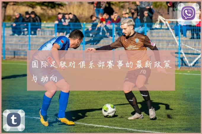 国际足联对俱乐部赛事的最新政策与动向