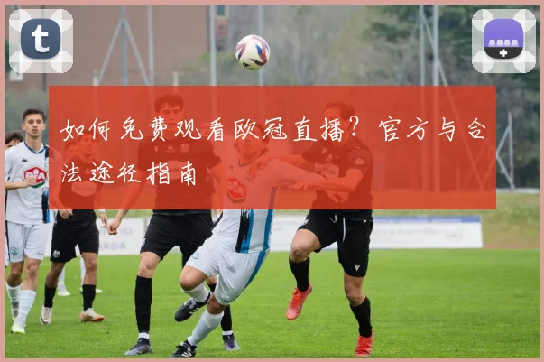 如何免费观看欧冠直播？官方与合法途径指南
