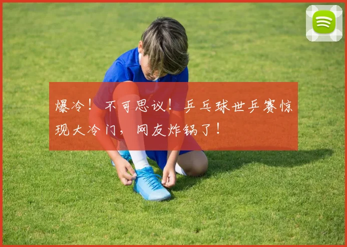 爆冷!不可思议!乒乓球世乒赛惊现大冷门,网友炸锅了!
