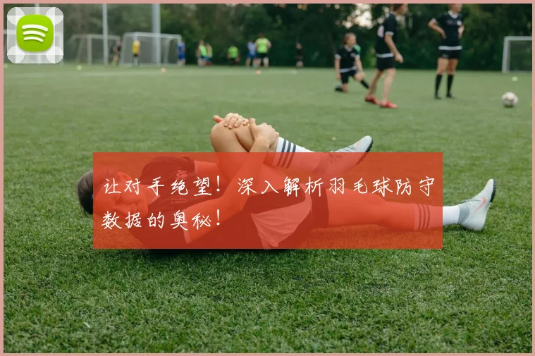 让对手绝望!深入解析羽毛球防守数据的奥秘!