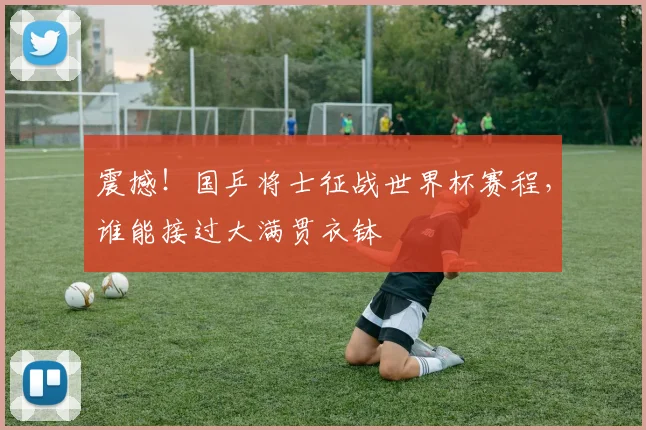 震撼!国乒将士征战世界杯赛程,谁能接过大满贯衣钵