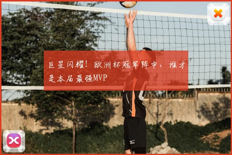 巨星闪耀!欧洲杯冠军阵中,谁才是本届最强MVP